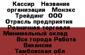 Кассир › Название организации ­ Монэкс Трейдинг, ООО › Отрасль предприятия ­ Розничная торговля › Минимальный оклад ­ 28 200 - Все города Работа » Вакансии   . Тамбовская обл.,Моршанск г.